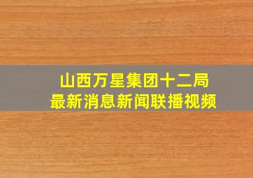 山西万星集团十二局最新消息新闻联播视频