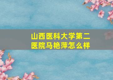 山西医科大学第二医院马艳萍怎么样