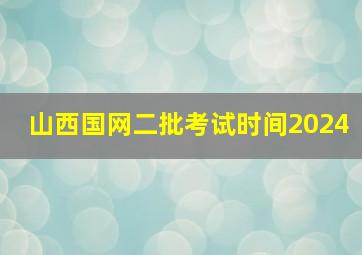 山西国网二批考试时间2024