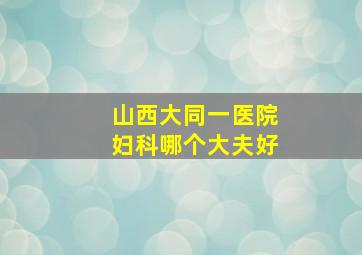 山西大同一医院妇科哪个大夫好