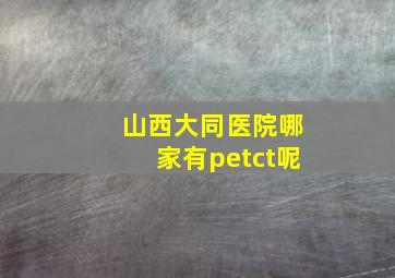 山西大同医院哪家有petct呢