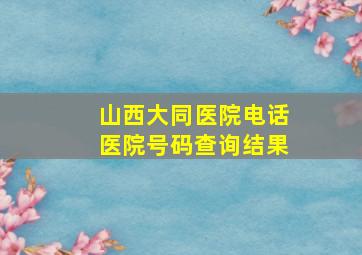 山西大同医院电话医院号码查询结果