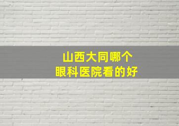 山西大同哪个眼科医院看的好