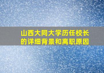 山西大同大学历任校长的详细背景和离职原因