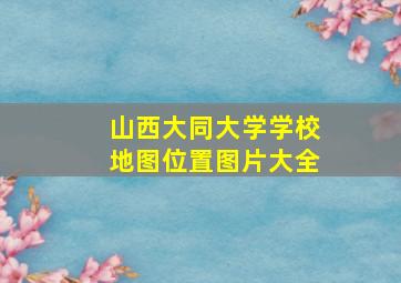 山西大同大学学校地图位置图片大全