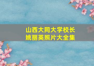 山西大同大学校长姚丽英照片大全集