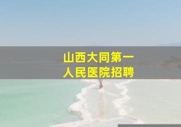 山西大同第一人民医院招聘