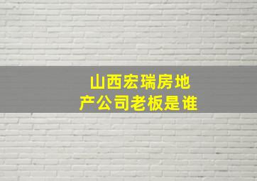 山西宏瑞房地产公司老板是谁