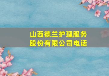 山西德兰护理服务股份有限公司电话