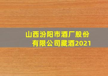 山西汾阳市酒厂股份有限公司藏酒2021