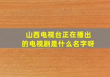 山西电视台正在播出的电视剧是什么名字呀