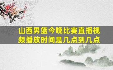 山西男篮今晚比赛直播视频播放时间是几点到几点