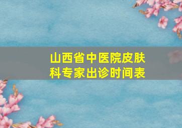 山西省中医院皮肤科专家出诊时间表