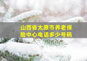 山西省太原市养老保险中心电话多少号码