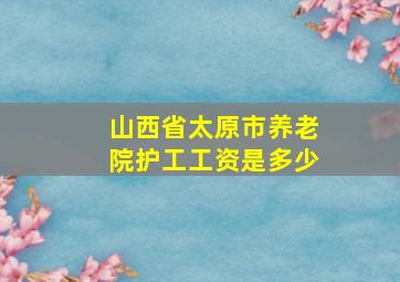 山西省太原市养老院护工工资是多少