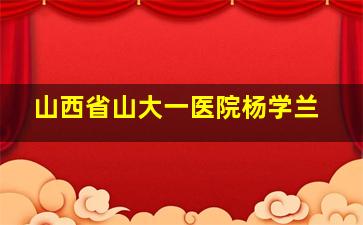 山西省山大一医院杨学兰