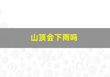 山顶会下雨吗