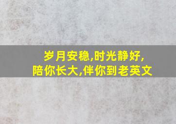 岁月安稳,时光静好,陪你长大,伴你到老英文