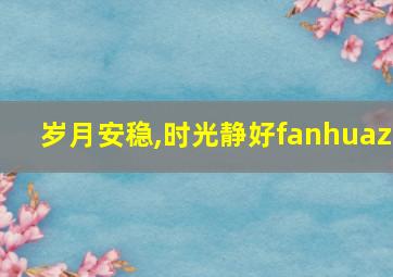 岁月安稳,时光静好fanhuaz