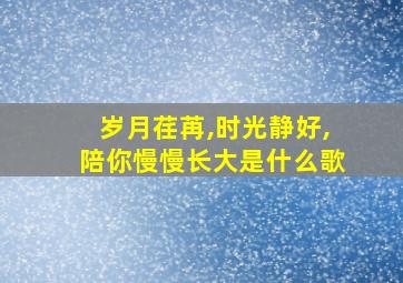 岁月荏苒,时光静好,陪你慢慢长大是什么歌