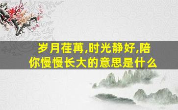 岁月荏苒,时光静好,陪你慢慢长大的意思是什么