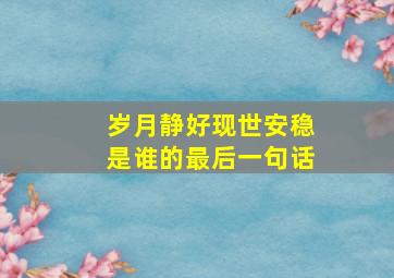 岁月静好现世安稳是谁的最后一句话