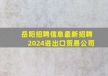 岳阳招聘信息最新招聘2024进出口贸易公司