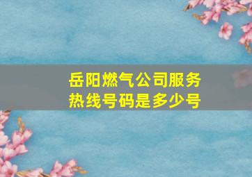 岳阳燃气公司服务热线号码是多少号