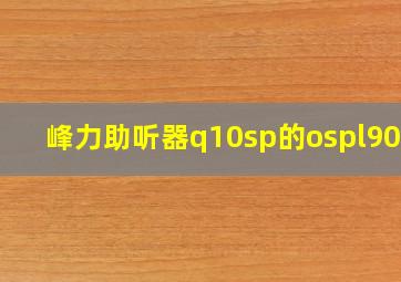 峰力助听器q10sp的ospl90db