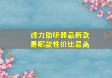 峰力助听器最新款是哪款性价比最高