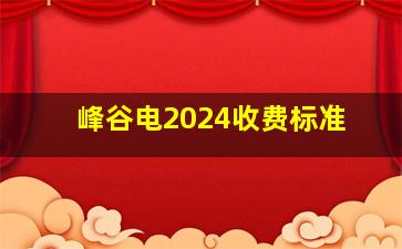 峰谷电2024收费标准