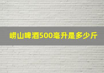 崂山啤酒500毫升是多少斤