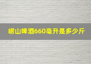 崂山啤酒660毫升是多少斤