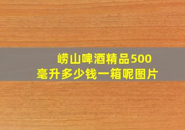 崂山啤酒精品500毫升多少钱一箱呢图片