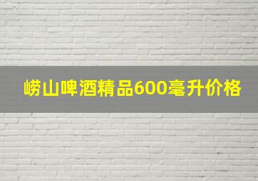 崂山啤酒精品600毫升价格