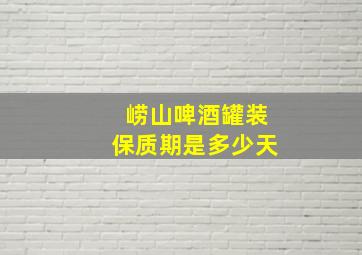 崂山啤酒罐装保质期是多少天