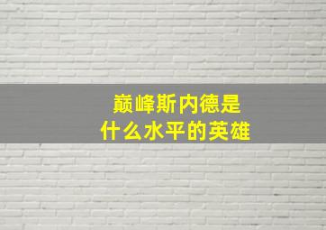 巅峰斯内德是什么水平的英雄