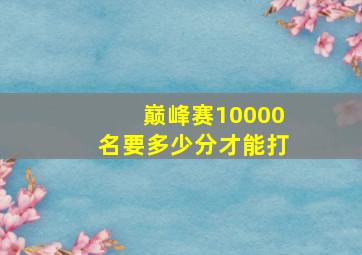 巅峰赛10000名要多少分才能打