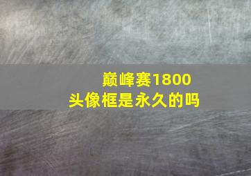 巅峰赛1800头像框是永久的吗