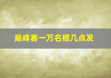 巅峰赛一万名框几点发