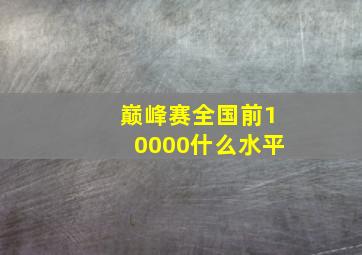 巅峰赛全国前10000什么水平