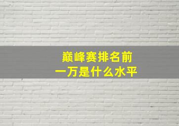 巅峰赛排名前一万是什么水平