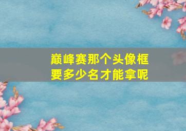 巅峰赛那个头像框要多少名才能拿呢