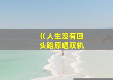 巜人生没有回头路原唱双轨