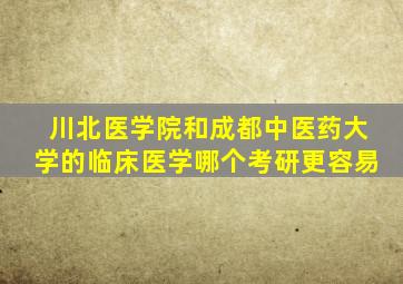 川北医学院和成都中医药大学的临床医学哪个考研更容易