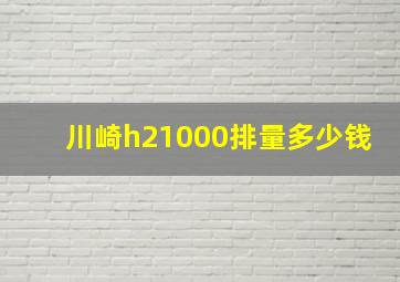 川崎h21000排量多少钱