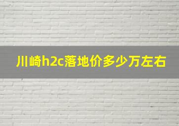 川崎h2c落地价多少万左右