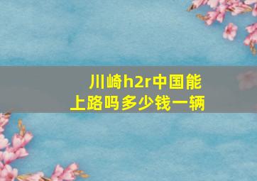 川崎h2r中国能上路吗多少钱一辆