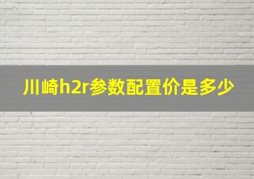 川崎h2r参数配置价是多少