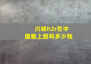 川崎h2r在中国能上路吗多少钱